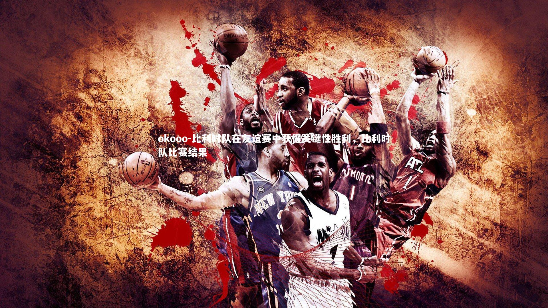 比利时队在友谊赛中获得关键性胜利，比利时队比赛结果