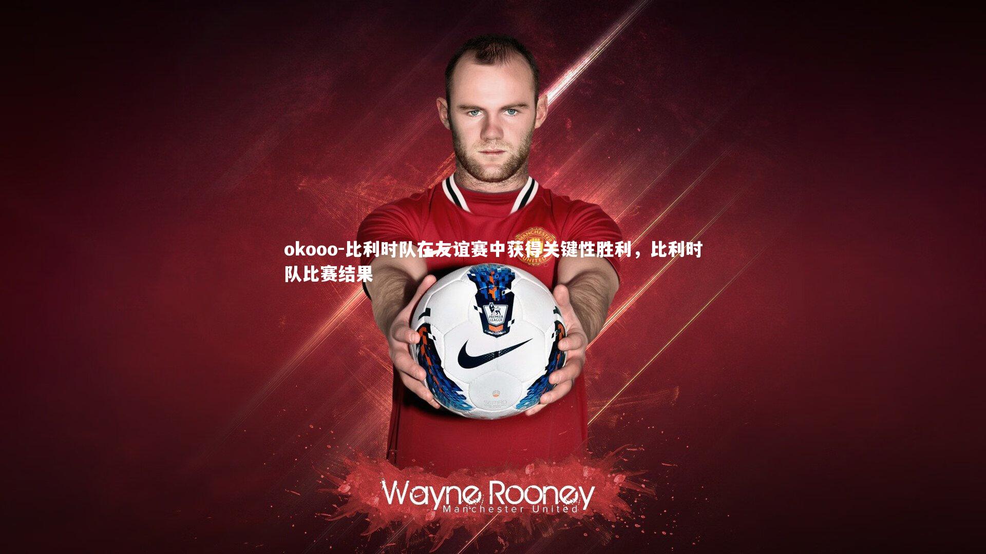 比利时队在友谊赛中获得关键性胜利，比利时队比赛结果