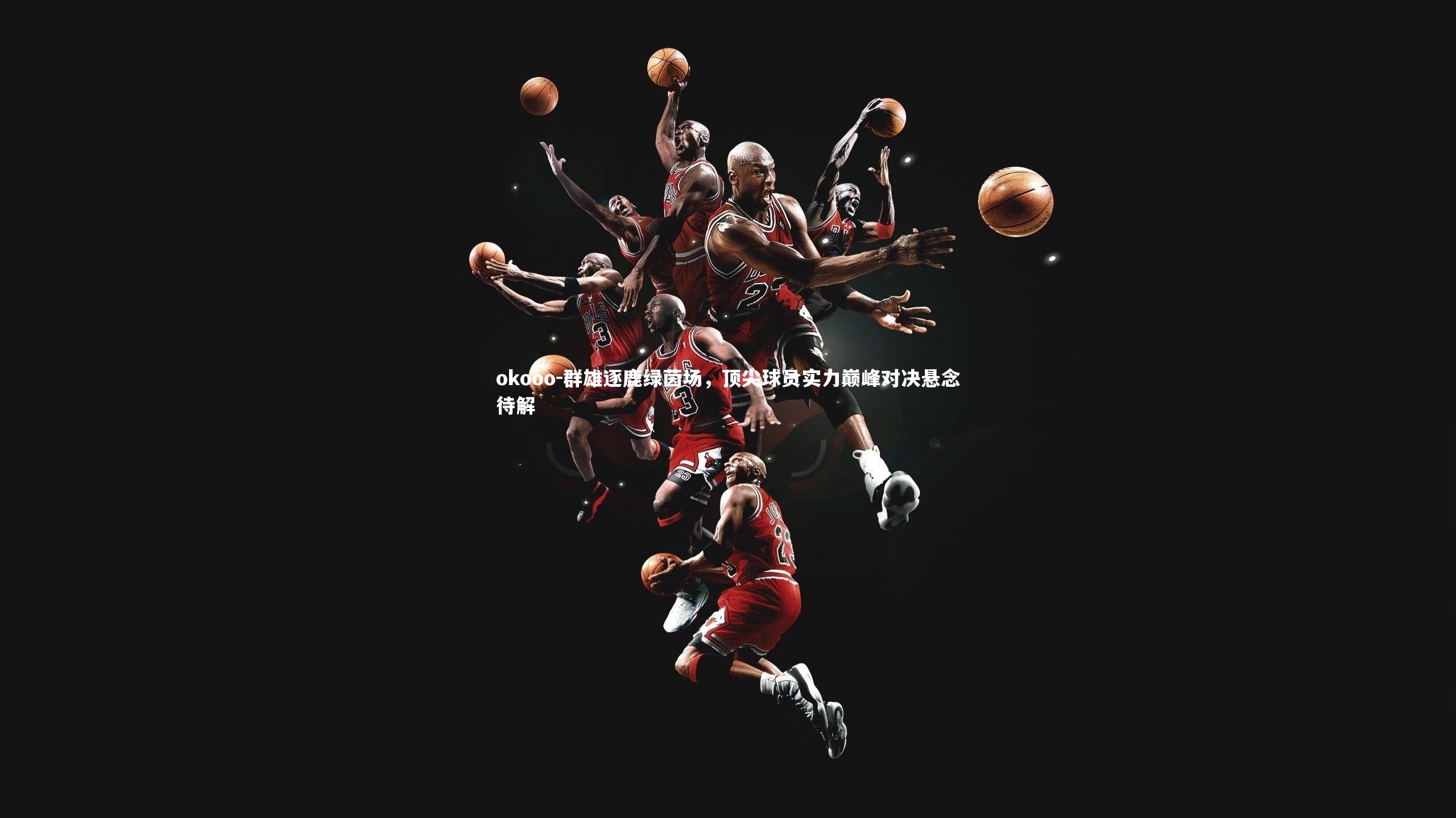 okooo-群雄逐鹿绿茵场，顶尖球员实力巅峰对决悬念待解